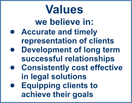 Values we believe in: •	Accurate and timely representation of clients  •	Development of long term successful relationships •	Consistently cost effective in legal solutions  •	Equipping clients to achieve their goals