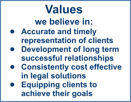 Values we believe in: •	Accurate and timely representation of clients  •	Development of long term successful relationships •	Consistently cost effective in legal solutions  •	Equipping clients to achieve their goals