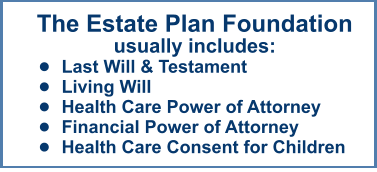 The Estate Plan Foundationusually includes: •	Last Will & Testament •	Living Will •	Health Care Power of Attorney •	Financial Power of Attorney •	Health Care Consent for Children