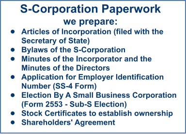 S-Corporation Paperworkwe prepare: •	Articles of Incorporation (filed with the Secretary of State)  •	Bylaws of the S-Corporation •	Minutes of the Incorporator and the Minutes of the Directors  •	Application for Employer Identification Number (SS-4 Form) •	Election By A Small Business Corporation (Form 2553 - Sub-S Election) •	Stock Certificates to establish ownership •	Shareholders' Agreement